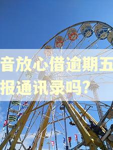 抖音放心借逾期五天会报通讯录吗?