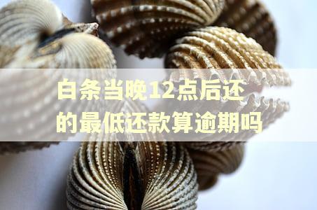 白条当晚12点后还的最低还款算逾期吗