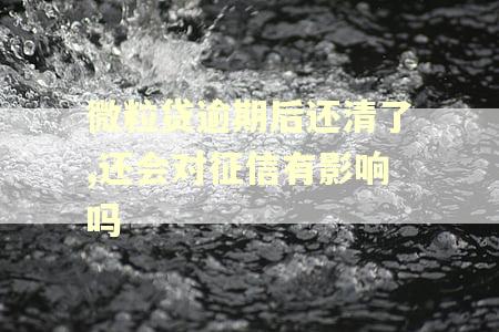 微粒贷逾期后还清了,还会对征信有影响吗 微粒贷逾期后还清了,还会对征信有影响吗