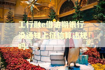 工行融e借逾期银行没通知上征信算违规吗 工行融e借逾期银行没通知上征信算违规吗