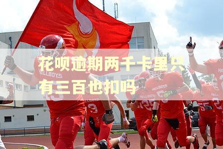 花呗逾期两千卡里只有三百也扣吗 花呗逾期两千卡里只有三百也扣吗