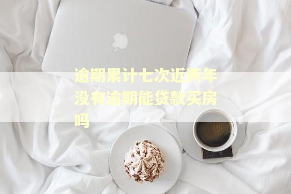 逾期累计七次近两年没有逾期能贷款买房吗