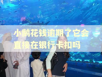 小鹅花钱逾期了它会直接在银行卡扣吗