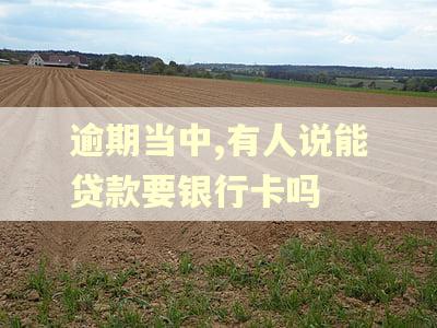 逾期当中,有人说能贷款要银行卡吗