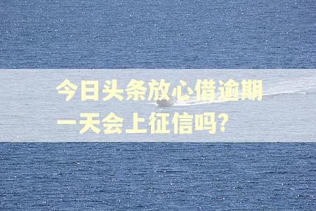 今日头条放心借逾期一天会上征信吗?
