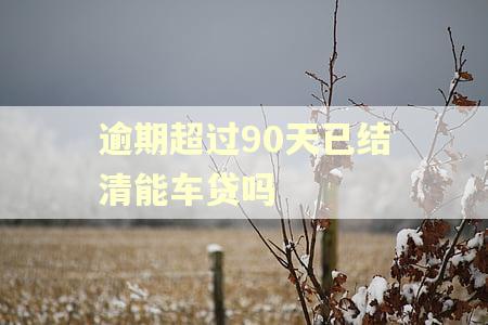 逾期超过90天已结清能车贷吗