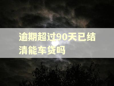 逾期超过90天已结清能车贷吗