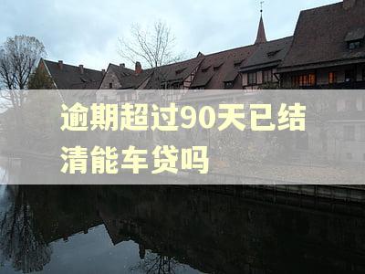 逾期超过90天已结清能车贷吗