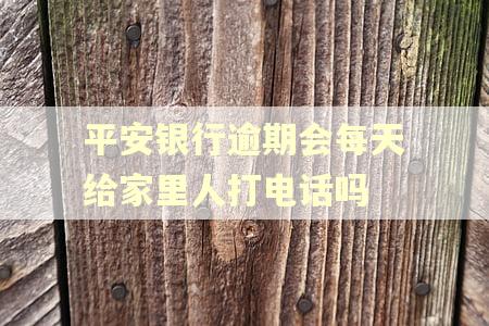 平安银行逾期会每天给家里人打电话吗