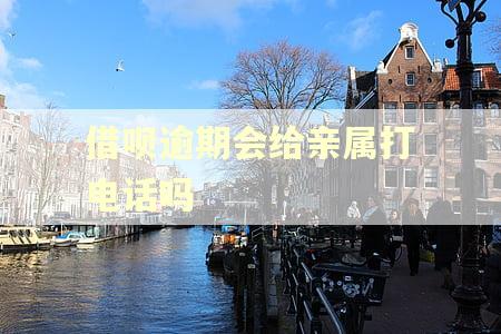 借呗逾期会给亲属打电话吗