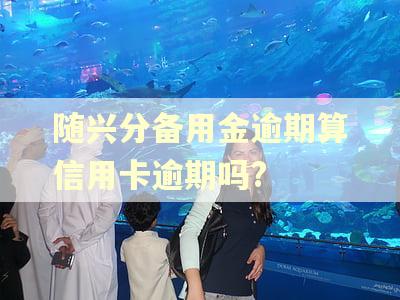 随兴分备用金逾期算信用卡逾期吗?