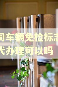 公司车辆免检标志逾期代办理可以吗