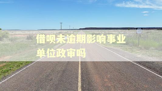 借呗未逾期影响事业单位政审吗