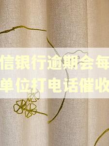 中信银行逾期会每天给单位打电话催收吗