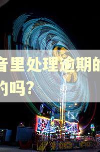 抖音里处理逾期的是真的吗?