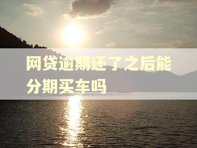 网贷逾期还了之后能分期买车吗