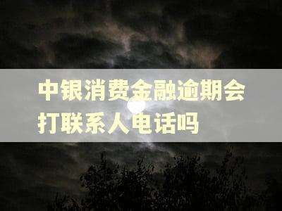 中银消费金融逾期会打联系人电话吗