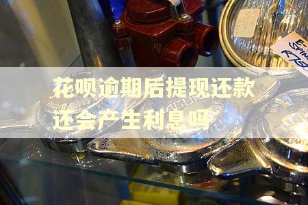 花呗逾期后提现还款还会产生利息吗