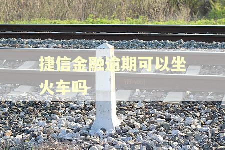 捷信金融逾期可以坐火车吗