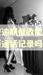 网贷逾期催收能联系最新通话记录吗