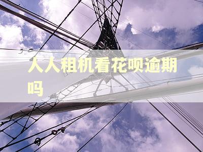 人人租机看花呗逾期吗