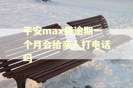 平安max贷逾期一个月会给亲人打电话吗