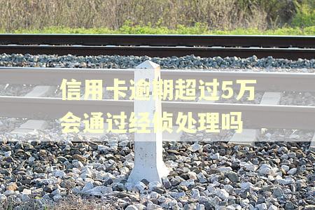 信用卡逾期超过5万会通过经侦处理吗