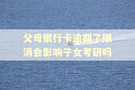 父母银行卡逾期了限消会影响子女考研吗