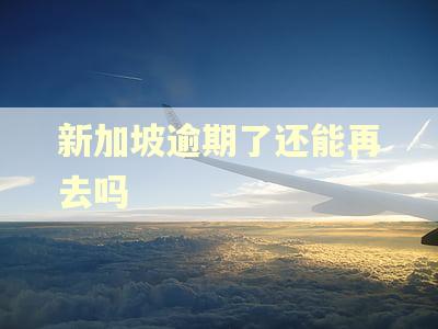 新加坡逾期了还能再去吗