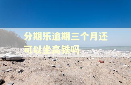 分期乐逾期三个月还可以坐高铁吗