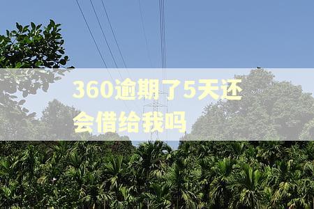 360逾期了5天还会借给我吗