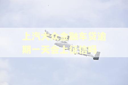 上汽大众金融车贷逾期一天会上征信吗 上汽大众金融车贷逾期一天会上征信吗