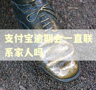 支付宝逾期会一直联系家人吗