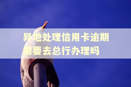 异地处理信用卡逾期需要去总行办理吗