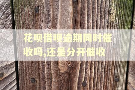 花呗借呗逾期同时催收吗,还是分开催收