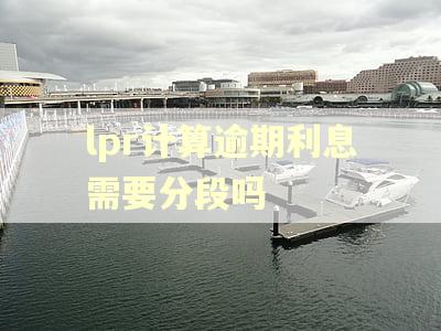 lpr计算逾期利息需要分段吗