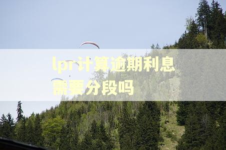 lpr计算逾期利息需要分段吗 lpr计算逾期利息需要分段吗