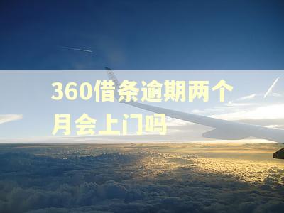 360借条逾期两个月会上门吗