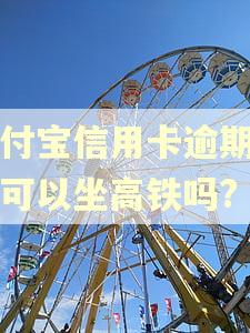 支付宝信用卡逾期一年可以坐高铁吗?