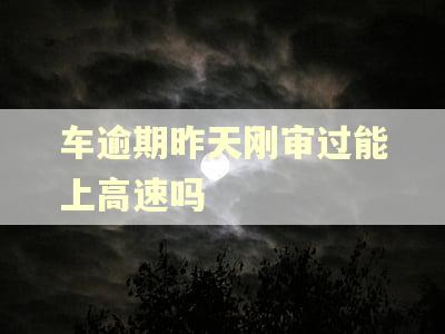 车逾期昨天刚审过能上高速吗