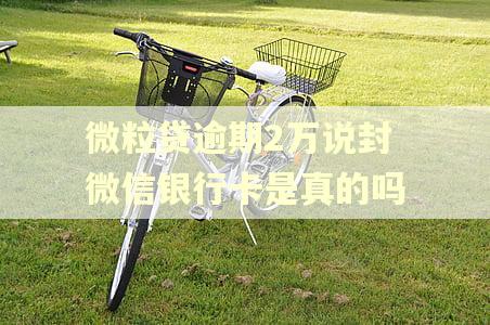 微粒贷逾期2万说封微信银行卡是真的吗