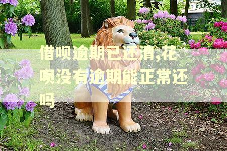 借呗逾期已还清,花呗没有逾期能正常还吗