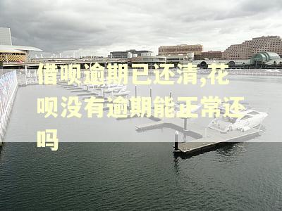 借呗逾期已还清,花呗没有逾期能正常还吗