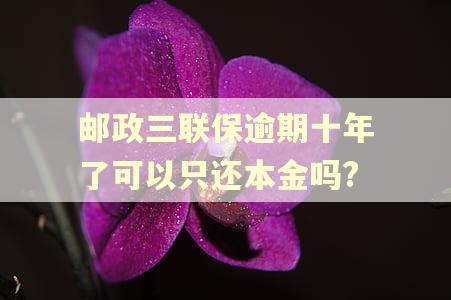 邮政三联保逾期十年了可以只还本金吗? 邮政三联保逾期十年了可以只还本金吗?