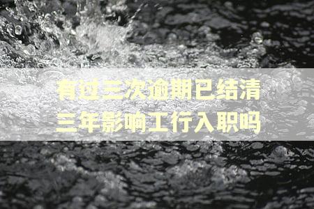 有过三次逾期已结清三年影响工行入职吗