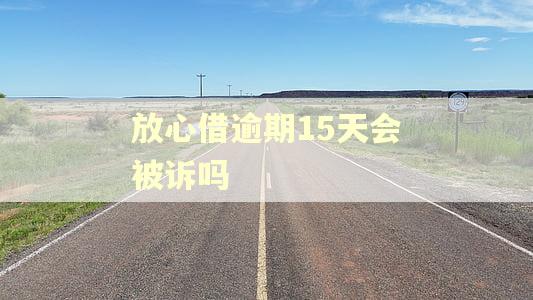 放心借逾期15天会被诉吗