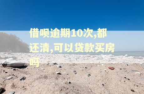 借呗逾期10次,都还清,可以贷款买房吗