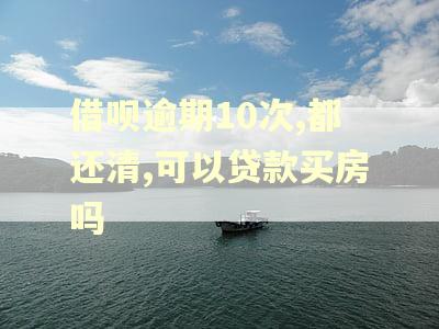 借呗逾期10次,都还清,可以贷款买房吗