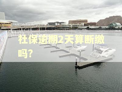 社保逾期2天算断缴吗? 社保逾期2天算断缴吗?