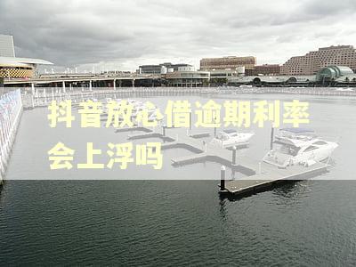 抖音放心借逾期利率会上浮吗 抖音放心借逾期利率会上浮吗